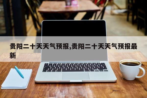贵阳二十天天气预报,贵阳二十天天气预报最新 第1张
