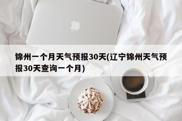 锦州一个月天气预报30天(辽宁锦州天气预报30天查询一个月) 第1张