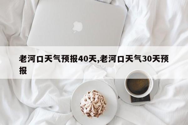 老河口天气预报40天,老河口天气30天预报 第1张