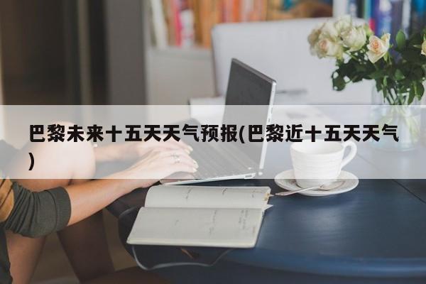 巴黎未来十五天天气预报(巴黎近十五天天气) 第1张