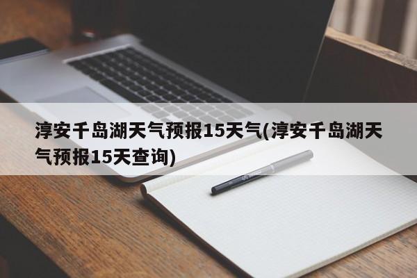 淳安千岛湖天气预报15天气(淳安千岛湖天气预报15天查询) 第1张
