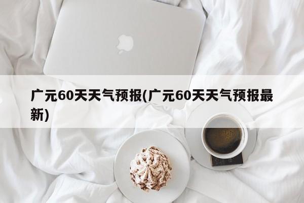 广元60天天气预报(广元60天天气预报最新) 第1张