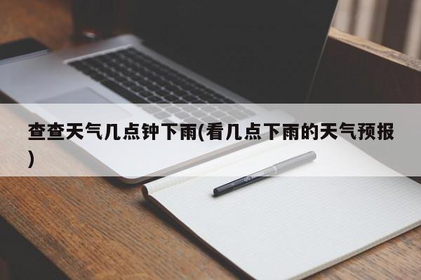 查查天气几点钟下雨(看几点下雨的天气预报) 第1张