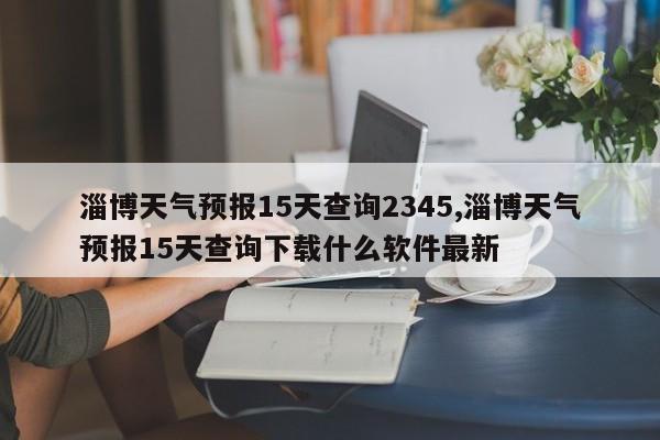 淄博天气预报15天查询2345,淄博天气预报15天查询下载什么软件最新 第1张