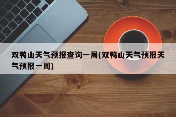 双鸭山天气预报查询一周(双鸭山天气预报天气预报一周) 第1张