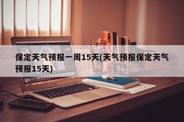 保定天气预报一周15天(天气预报保定天气预报15天) 第1张