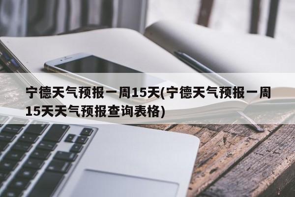 宁德天气预报一周15天(宁德天气预报一周15天天气预报查询表格) 第1张