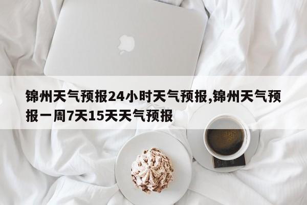 锦州天气预报24小时天气预报,锦州天气预报一周7天15天天气预报 第1张