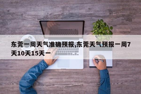 东莞一周天气准确预报,东莞天气预报一周7天10天15天一 第1张
