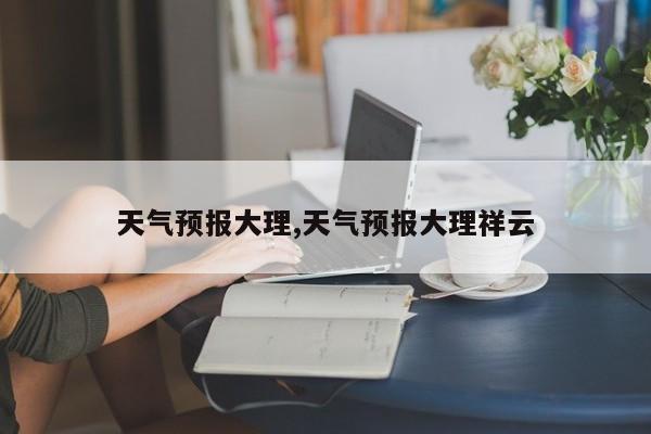 天气预报大理,天气预报大理祥云 第1张