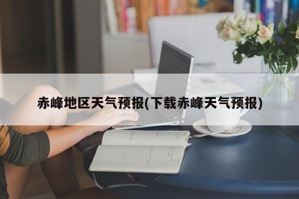 赤峰地区天气预报(下载赤峰天气预报) 第1张