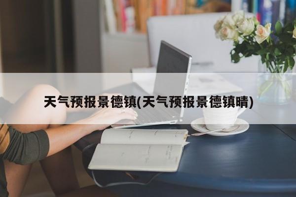 天气预报景德镇(天气预报景德镇晴) 第1张