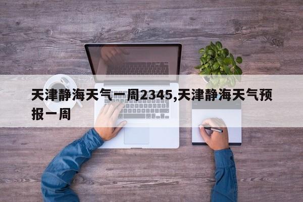 天津静海天气一周2345,天津静海天气预报一周 第1张