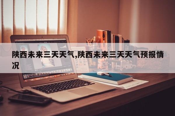 陕西未来三天天气,陕西未来三天天气预报情况 第1张