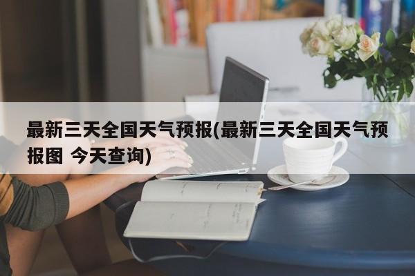 最新三天全国天气预报(最新三天全国天气预报图 今天查询) 第1张