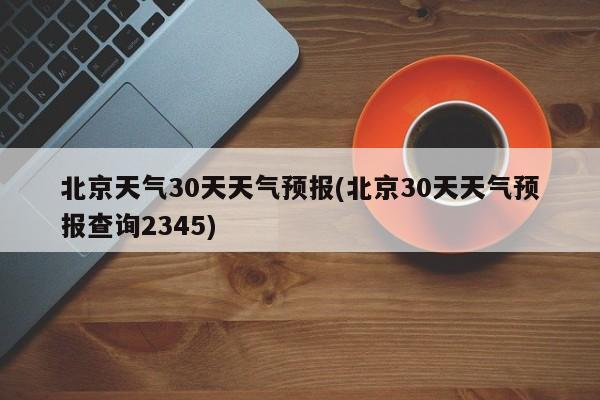 北京天气30天天气预报(北京30天天气预报查询2345) 第1张