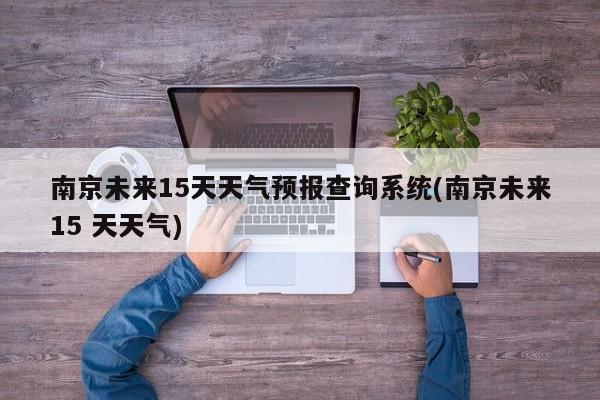南京未来15天天气预报查询系统(南京未来15 天天气) 第1张