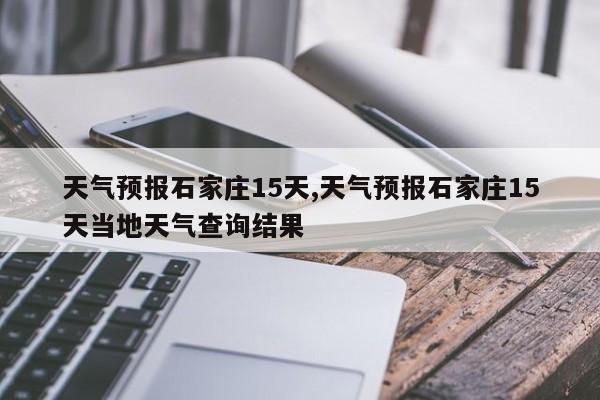 天气预报石家庄15天,天气预报石家庄15天当地天气查询结果 第1张