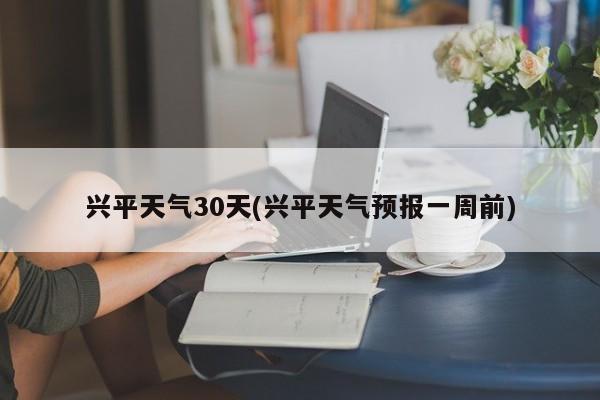 兴平天气30天(兴平天气预报一周前) 第1张