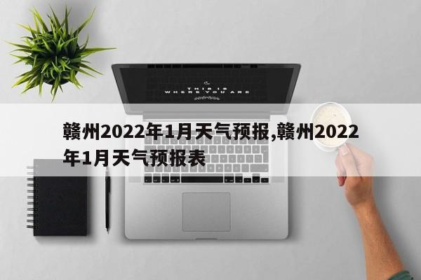 赣州2022年1月天气预报,赣州2022年1月天气预报表 第1张