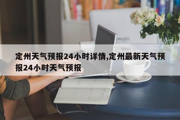 定州天气预报24小时详情,定州最新天气预报24小时天气预报 第1张