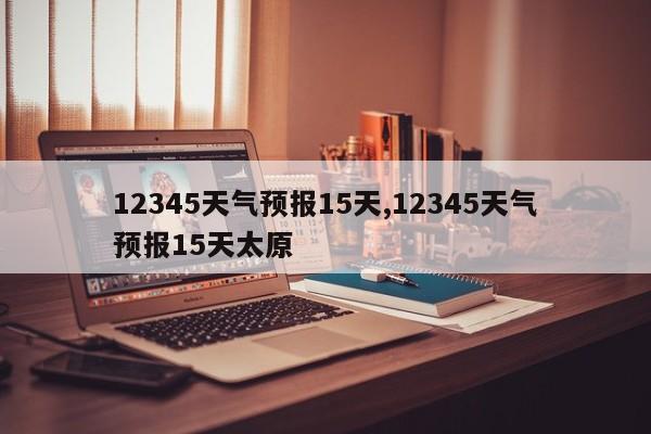 12345天气预报15天,12345天气预报15天太原 第1张