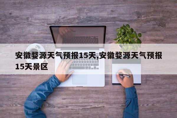 安徽婺源天气预报15天,安徽婺源天气预报15天景区 第1张