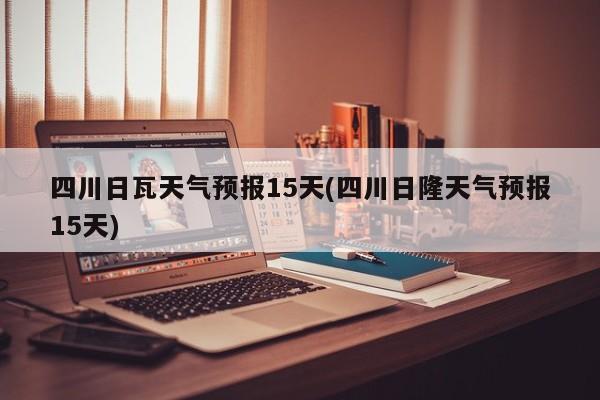 四川日瓦天气预报15天(四川日隆天气预报15天) 第1张