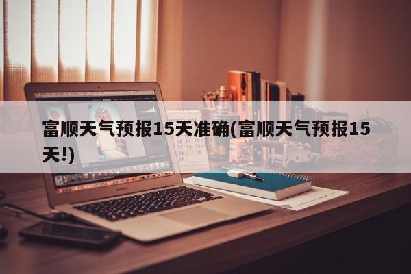 富顺天气预报15天准确(富顺天气预报15天!) 第1张