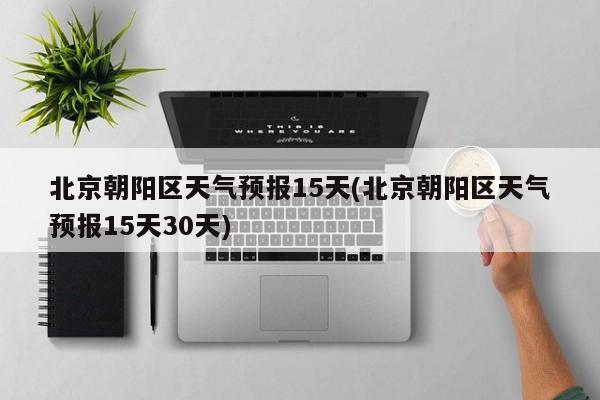 北京朝阳区天气预报15天(北京朝阳区天气预报15天30天) 第1张