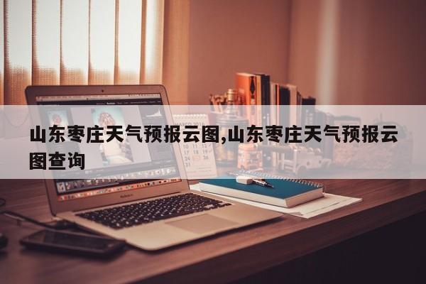 山东枣庄天气预报云图,山东枣庄天气预报云图查询 第1张