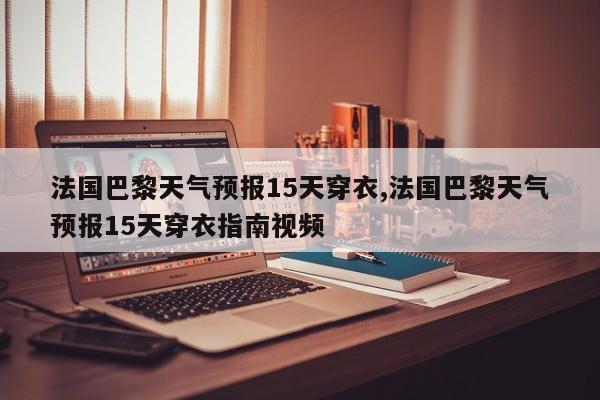 法国巴黎天气预报15天穿衣,法国巴黎天气预报15天穿衣指南视频 第1张