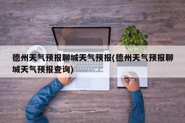 德州天气预报聊城天气预报(德州天气预报聊城天气预报查询) 第1张