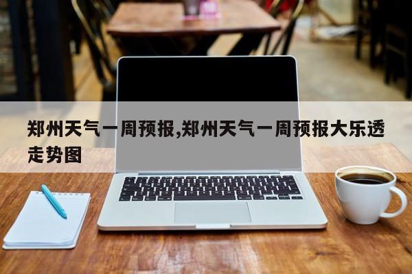 郑州天气一周预报,郑州天气一周预报大乐透走势图 第1张