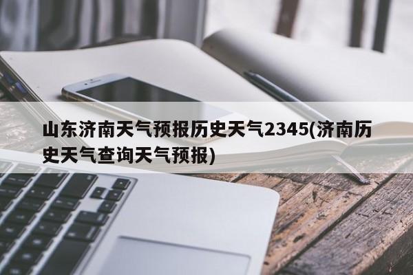 山东济南天气预报历史天气2345(济南历史天气查询天气预报) 第1张