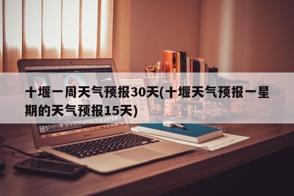 十堰一周天气预报30天(十堰天气预报一星期的天气预报15天) 第1张