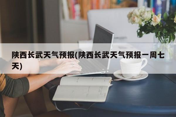 陕西长武天气预报(陕西长武天气预报一周七天) 第1张