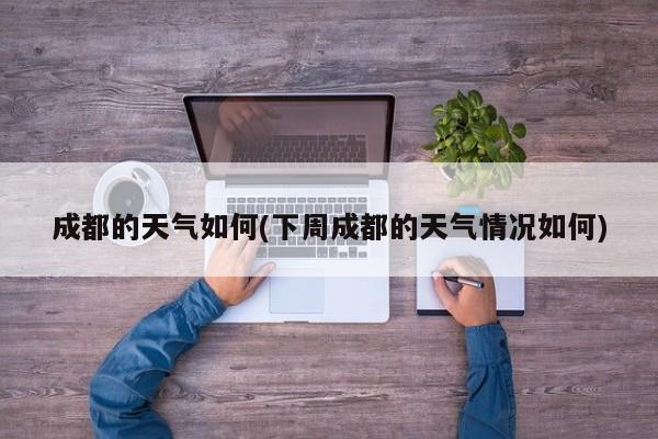 成都的天气如何(下周成都的天气情况如何) 第1张