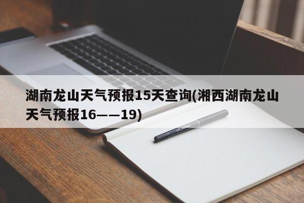 湖南龙山天气预报15天查询(湘西湖南龙山天气预报16――19) 第1张