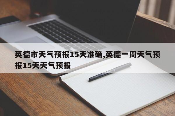 英德市天气预报15天准确,英德一周天气预报15天天气预报 第1张
