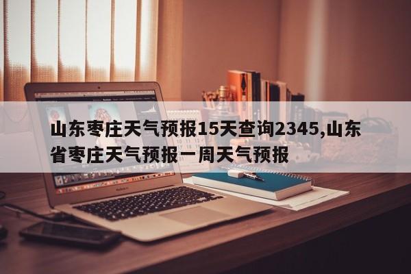 山东枣庄天气预报15天查询2345,山东省枣庄天气预报一周天气预报 第1张