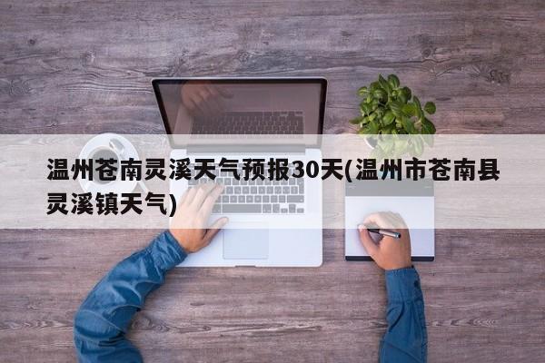 温州苍南灵溪天气预报30天(温州市苍南县灵溪镇天气) 第1张