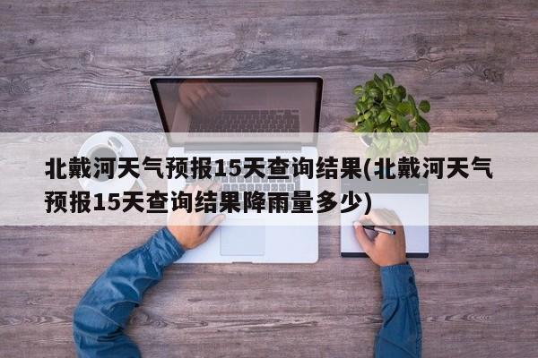 北戴河天气预报15天查询结果(北戴河天气预报15天查询结果降雨量多少) 第1张