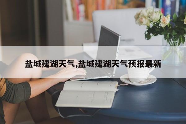 盐城建湖天气,盐城建湖天气预报最新 第1张