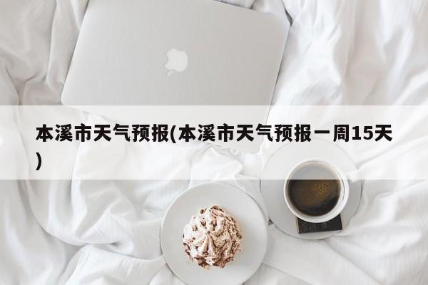 本溪市天气预报(本溪市天气预报一周15天) 第1张