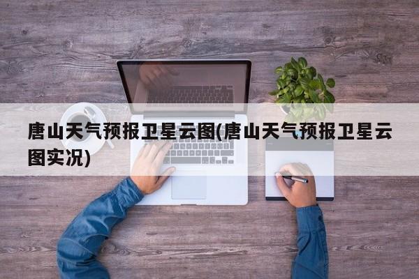 唐山天气预报卫星云图(唐山天气预报卫星云图实况) 第1张