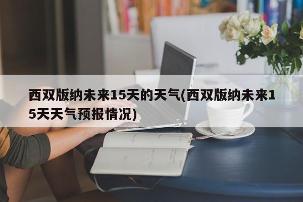 西双版纳未来15天的天气(西双版纳未来15天天气预报情况) 第1张