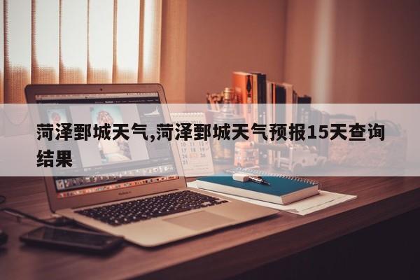 菏泽鄄城天气,菏泽鄄城天气预报15天查询结果 第1张