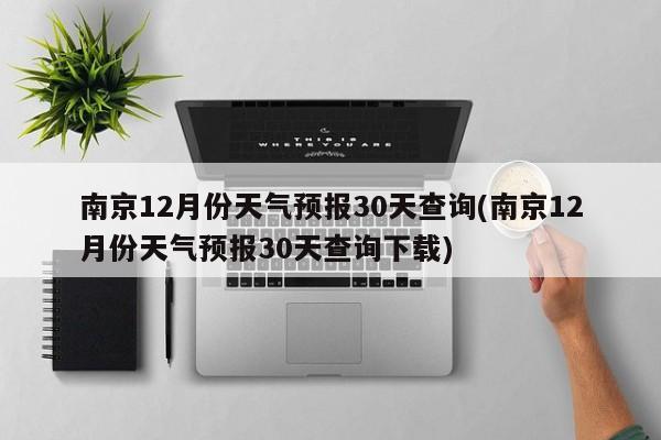 南京12月份天气预报30天查询(南京12月份天气预报30天查询下载) 第1张
