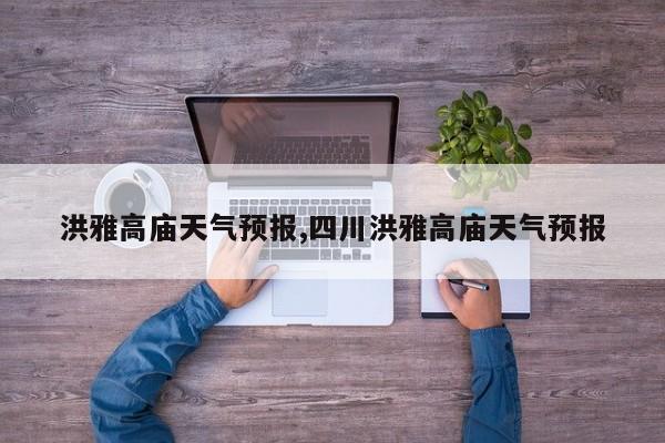 洪雅高庙天气预报,四川洪雅高庙天气预报 第1张